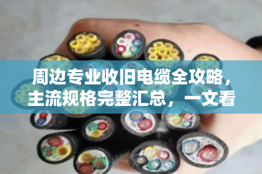 周边专业收旧电缆全攻略，主流规格完整汇总，一文看懂门道