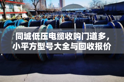 同城低压电缆收购门道多，小平方型号大全与回收报价一次讲透