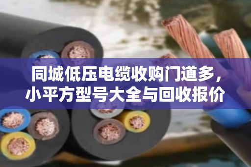 同城低压电缆收购门道多，小平方型号大全与回收报价一次讲透