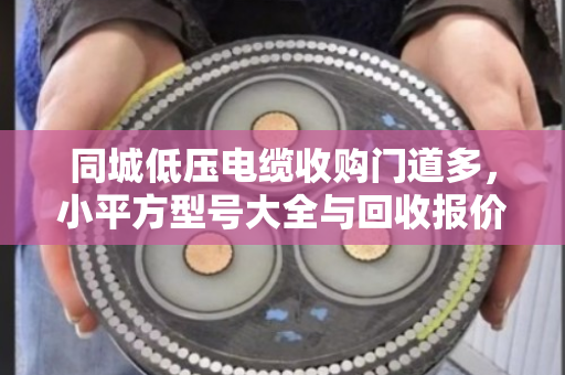 同城低压电缆收购门道多，小平方型号大全与回收报价一次讲透