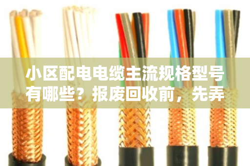 小区配电电缆主流规格型号有哪些？报废回收前，先弄懂这几点不吃亏