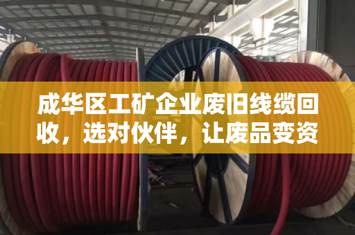 成华区工矿企业废旧线缆回收，选对伙伴，让废品变资产