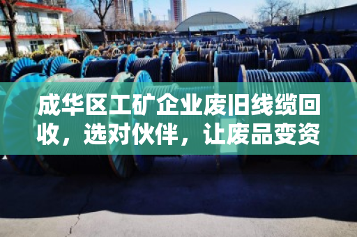 成华区工矿企业废旧线缆回收，选对伙伴，让废品变资产