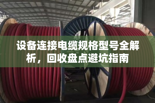 设备连接电缆规格型号全解析，回收盘点避坑指南