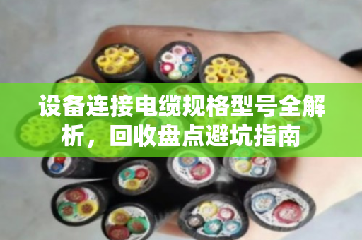 设备连接电缆规格型号全解析，回收盘点避坑指南