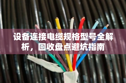 设备连接电缆规格型号全解析，回收盘点避坑指南