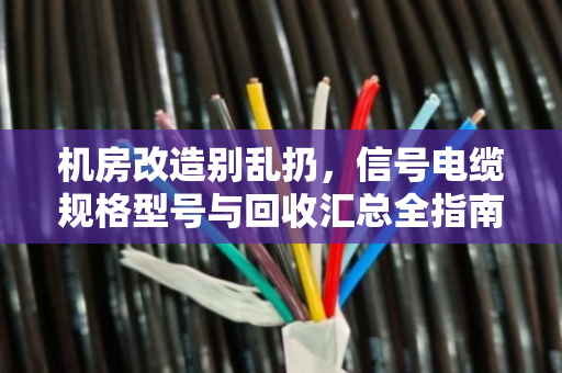 机房改造别乱扔，信号电缆规格型号与回收汇总全指南