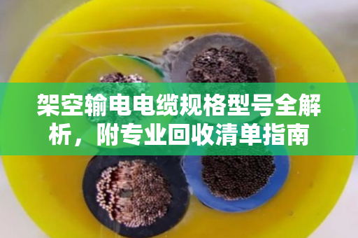 架空输电电缆规格型号全解析，附专业回收清单指南