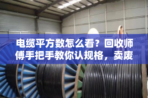电缆平方数怎么看？回收师傅手把手教你认规格，卖废线不再被坑