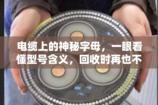 电缆上的神秘字母,一眼看懂型号含义,回收时再也不怕被坑 电缆上的神秘字母,一眼看懂型号含义,回收时再也不怕被坑