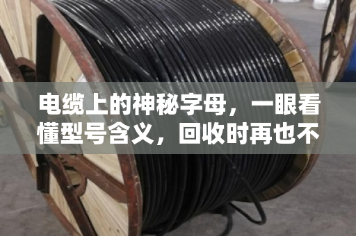电缆上的神秘字母,一眼看懂型号含义,回收时再也不怕被坑 电缆上的神秘字母,一眼看懂型号含义,回收时再也不怕被坑
