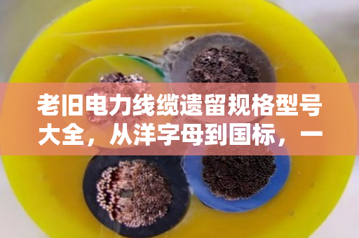 老旧电力线缆遗留规格型号大全,从洋字母到国标,一文看懂它们的来历与价值 老旧电力线缆遗留规格型号大全,从洋字母到国标,一文看懂它们的来历与价值