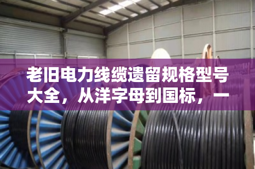 老旧电力线缆遗留规格型号大全,从洋字母到国标,一文看懂它们的来历与价值 老旧电力线缆遗留规格型号大全,从洋字母到国标,一文看懂它们的来历与价值