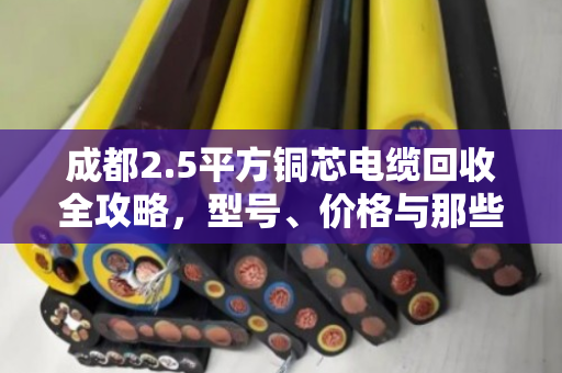 成都2.5平方铜芯电缆回收全攻略，型号、价格与那些你不知道的门道
