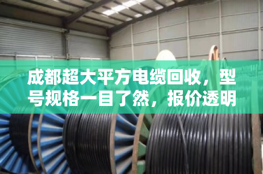 成都超大平方电缆回收,型号规格一目了然,报价透明不踩坑 成都超大平方电缆回收,型号规格一目了然,报价透明不踩坑