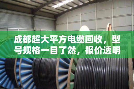成都超大平方电缆回收,型号规格一目了然,报价透明不踩坑 成都超大平方电缆回收,型号规格一目了然,报价透明不踩坑