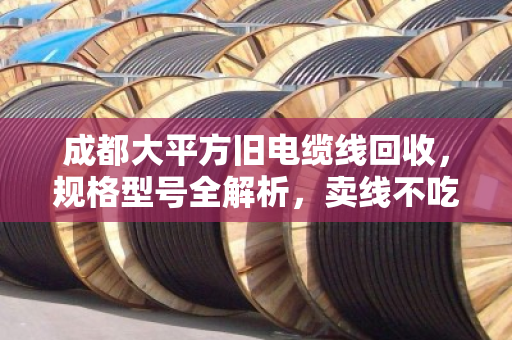 成都大平方旧电缆线回收,规格型号全解析,卖线不吃亏的关键在这里 成都大平方旧电缆线回收,规格型号全解析,卖线不吃亏的关键在这里