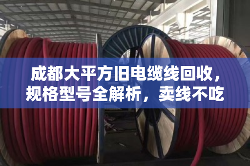 成都大平方旧电缆线回收,规格型号全解析,卖线不吃亏的关键在这里 成都大平方旧电缆线回收,规格型号全解析,卖线不吃亏的关键在这里
