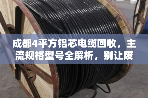 成都4平方铝芯电缆回收，主流规格型号全解析，别让废线砸手里