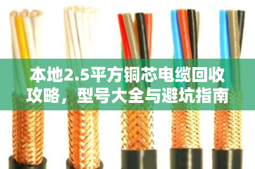 本地2.5平方铜芯电缆回收攻略,型号大全与避坑指南,泊祎回收手把手教你卖好价 本地2.5平方铜芯电缆回收攻略,型号大全与避坑指南,泊祎回收手把手教你卖好价