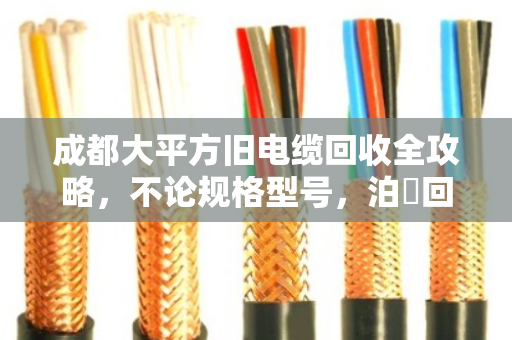 成都大平方旧电缆回收全攻略，不论规格型号，泊祎回收让废线变真金