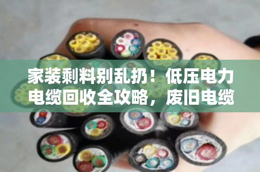 家装剩料别乱扔！低压电力电缆回收全攻略，废旧电缆也能卖个好价钱
