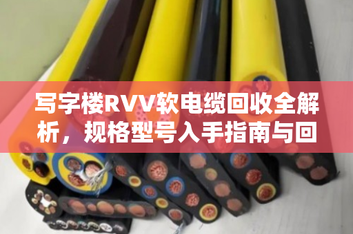 写字楼RVV软电缆回收全解析，规格型号入手指南与回收获益要点