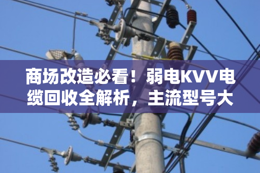 商场改造必看！弱电KVV电缆回收全解析，主流型号大全与避坑指南