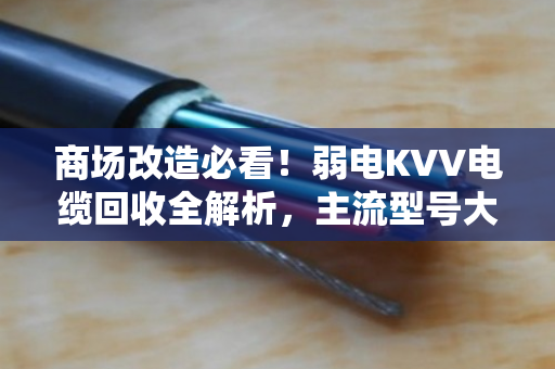 商场改造必看！弱电KVV电缆回收全解析，主流型号大全与避坑指南