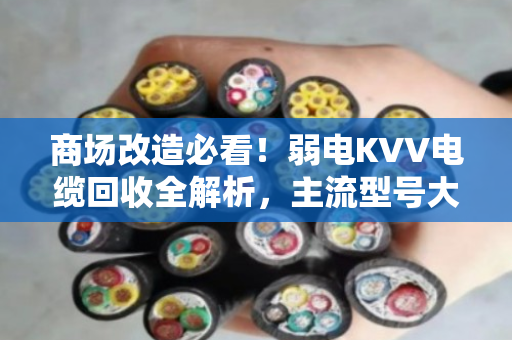 商场改造必看！弱电KVV电缆回收全解析，主流型号大全与避坑指南