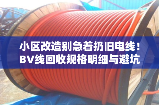 小区改造别急着扔旧电线！BV线回收规格明细与避坑指南