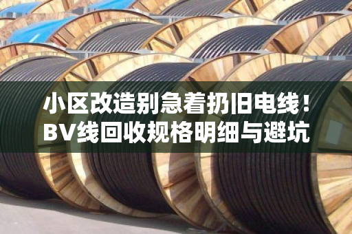 小区改造别急着扔旧电线！BV线回收规格明细与避坑指南