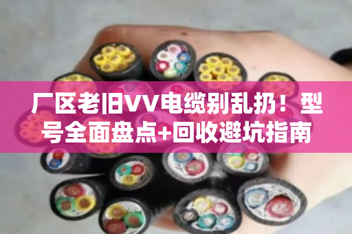 厂区老旧VV电缆别乱扔！型号全面盘点+回收避坑指南（附真实案例）