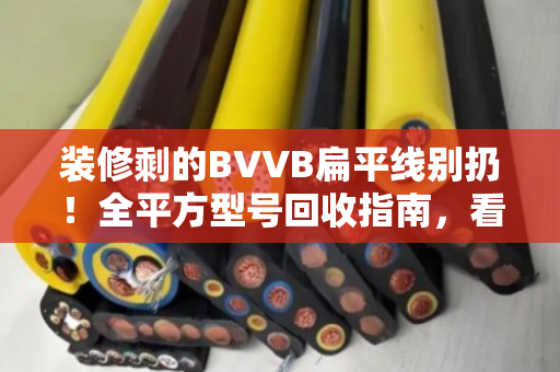 装修剩的BVVB扁平线别扔！全平方型号回收指南，看完能省一大笔