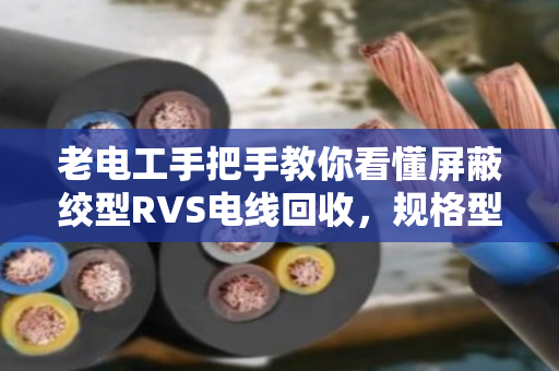 老电工手把手教你看懂屏蔽绞型RVS电线回收，规格型号明细一次说清