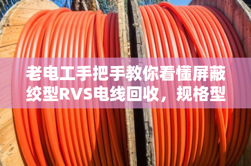 老电工手把手教你看懂屏蔽绞型RVS电线回收，规格型号明细一次说清
