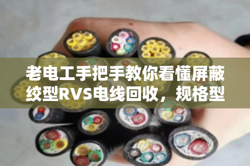 老电工手把手教你看懂屏蔽绞型RVS电线回收，规格型号明细一次说清