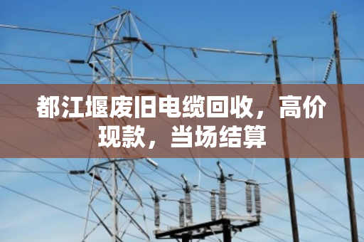 都江堰废旧电缆回收,高价现款,当场结算 都江堰废旧电缆回收,高价现款,当场结算