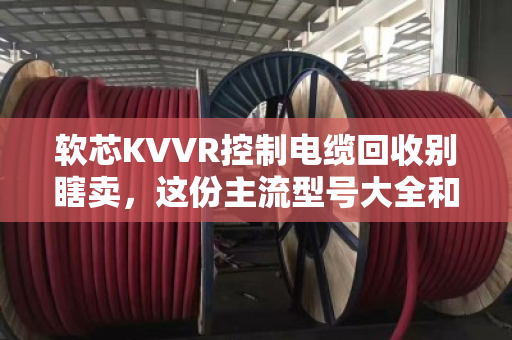 软芯KVVR控制电缆回收别瞎卖，这份主流型号大全和行情分析请收好