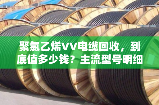 聚氯乙烯VV电缆回收,到底值多少钱?主流型号明细与避坑指南(泊祎回收实测) 聚氯乙烯VV电缆回收,到底值多少钱?主流型号明细与避坑指南(泊祎回收实测)