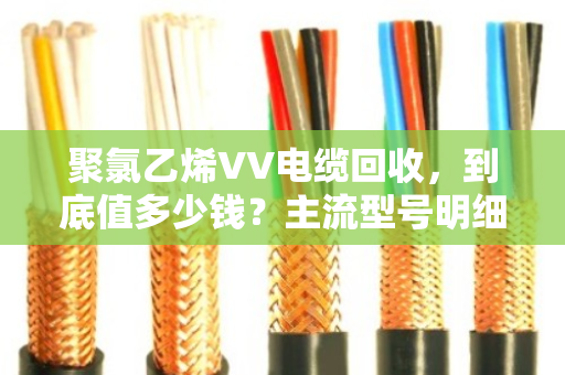 聚氯乙烯VV电缆回收，到底值多少钱？主流型号明细与避坑指南（泊祎回收实测）