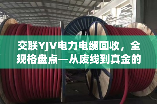 交联YJV电力电缆回收,全规格盘点—从废线到真金的门道 交联YJV电力电缆回收,全规格盘点—从废线到真金的门道
