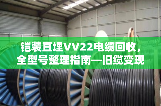 铠装直埋VV22电缆回收，全型号整理指南—旧缆变现，别让废料埋没了价值