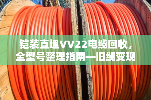 铠装直埋VV22电缆回收，全型号整理指南—旧缆变现，别让废料埋没了价值