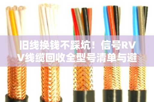 旧线换钱不踩坑！信号RVV线缆回收全型号清单与避坑指南（泊祎回收手把手教你）