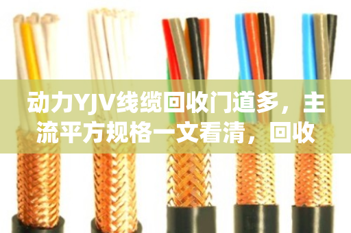动力YJV线缆回收门道多，主流平方规格一文看清，回收前必读！