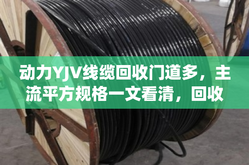 动力YJV线缆回收门道多，主流平方规格一文看清，回收前必读！