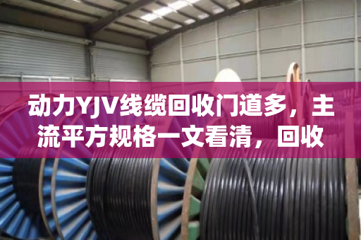 动力YJV线缆回收门道多，主流平方规格一文看清，回收前必读！