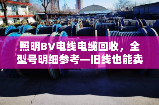照明BV电线电缆回收，全型号明细参考—旧线也能卖出明白价