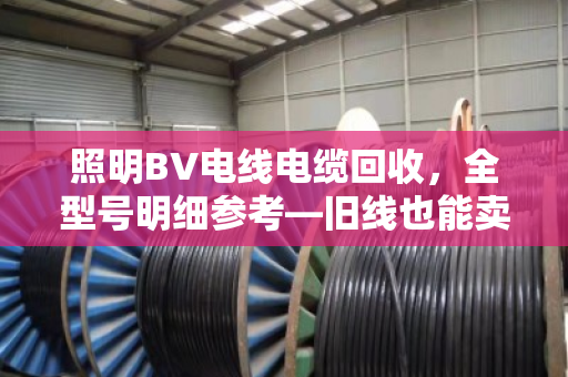 照明BV电线电缆回收，全型号明细参考—旧线也能卖出明白价